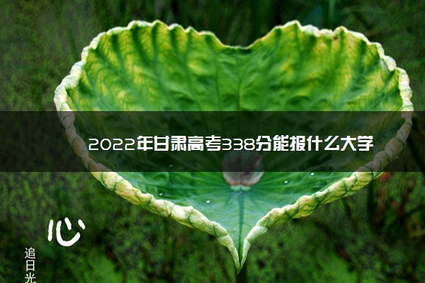 2022年最新2022年甘肃高考338分能报什么大学 338分能上哪些院校 2022年最新2022年甘肃高考338分能报什么大学 338分能上哪些院校