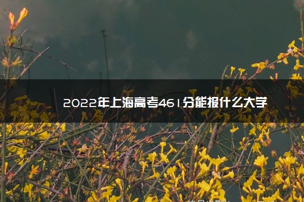 2022年最新2022年上海高考461分能报什么大学 461分能上哪些院校 2022年最新2022年上海高考461分能报什么大学 461分能上哪些院校