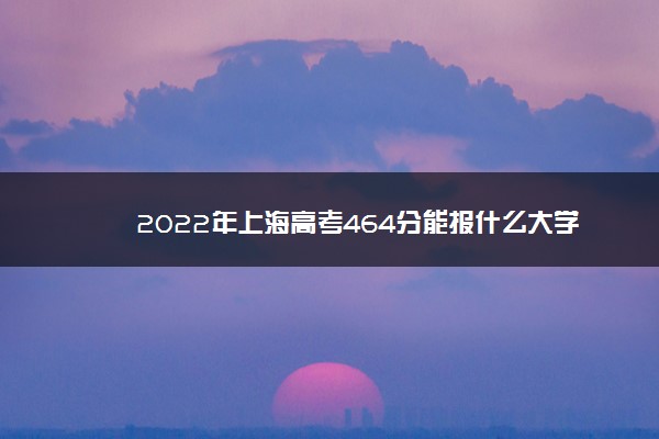 2022年最新2022年上海高考464分能报什么大学 464分能上哪些院校 2022年最新2022年上海高考464分能报什么大学 464分能上哪些院校