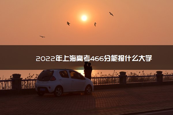 2022年最新2022年上海高考466分能报什么大学 466分能上哪些院校,上海高考成绩466分能上什么大学 2022年最新2022年上海高考466分能报什么大学 466分能上哪些院校,上海高考成绩466分能上什么大学