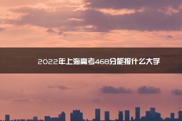 2022年最新2022年上海高考468分能报什么大学 468分能上哪些院校,2022年468分能上的大学 2022年最新2022年上海高考468分能报什么大学 468分能上哪些院校,2022年468分能上的大学