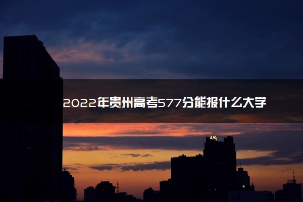 2022年最新2022年贵州高考577分能报什么大学 577分能上哪些院校,2022年高考569能上什么大学 2022年最新2022年贵州高考577分能报什么大学 577分能上哪些院校,2022年高考569能上什么大学