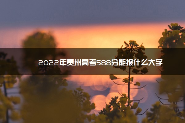 2022年最新2022年贵州高考588分能报什么大学 588分能上哪些院校,2022贵州高考文科610分能报什么学校 2022年最新2022年贵州高考588分能报什么大学 588分能上哪些院校,2022贵州高考文科610分能报什么学校