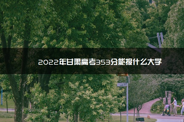2022年最新2022年甘肃高考353分能报什么大学 353分能上哪些院校,甘肃高考354分能上什么大学 2022年最新2022年甘肃高考353分能报什么大学 353分能上哪些院校,甘肃高考354分能上什么大学