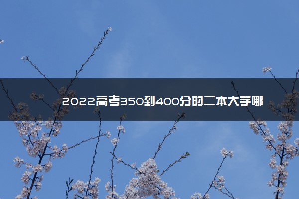 2022年最新2022高考350到400分的二本大学哪个比较好,2022理科400至450的二本院校 2022年最新2022高考350到400分的二本大学哪个比较好,2022理科400至450的二本院校