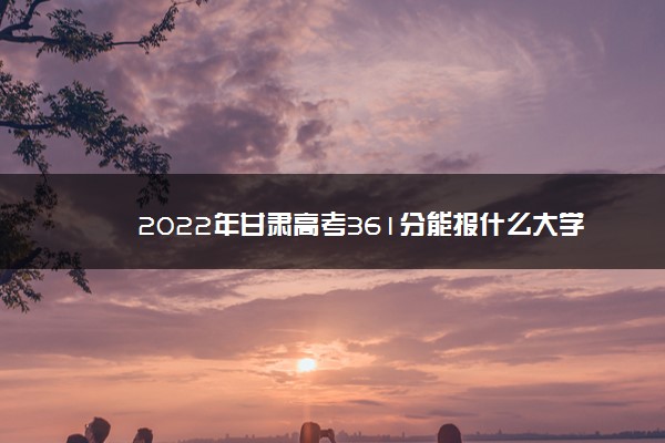 2022年最新2022年甘肃高考361分能报什么大学 361分能上哪些院校,2022年甘肃文科412分报什么学校 2022年最新2022年甘肃高考361分能报什么大学 361分能上哪些院校,2022年甘肃文科412分报什么学校