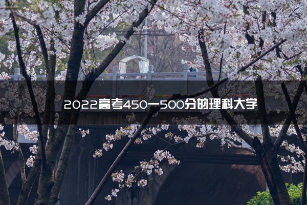 2022年最新2022高考450一500分的理科大学 哪个学校比较好,2022年450一500分的理科大学 2022年最新2022高考450一500分的理科大学 哪个学校比较好,2022年450一500分的理科大学