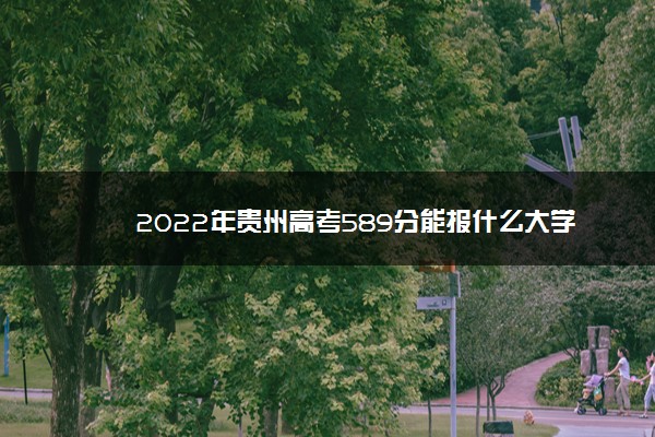 2022年最新2022年贵州高考589分能报什么大学 589分能上哪些院校,2022年贵州高考620分能上什么大学 2022年最新2022年贵州高考589分能报什么大学 589分能上哪些院校,2022年贵州高考620分能上什么大学