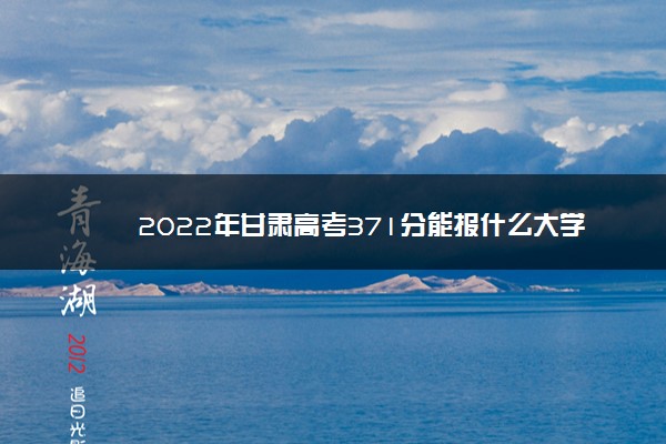 2022年最新2022年甘肃高考371分能报什么大学 371分能上哪些院校,2022河北高考412分能上什么大学 2022年最新2022年甘肃高考371分能报什么大学 371分能上哪些院校,2022河北高考412分能上什么大学