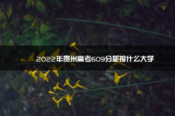 2022年最新2022年贵州高考609分能报什么大学 609分能上哪些院校,贵州609分理科能上什么大学 2022年最新2022年贵州高考609分能报什么大学 609分能上哪些院校,贵州609分理科能上什么大学