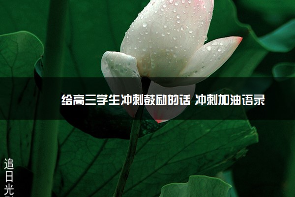 2022年最新给高三学生冲刺鼓励的话 冲刺加油语录 2022年最新给高三学生冲刺鼓励的话 冲刺加油语录