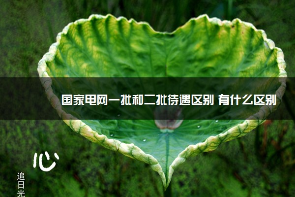 2022年最新国家电网一批和二批待遇区别 有什么区别 2022年最新国家电网一批和二批待遇区别 有什么区别