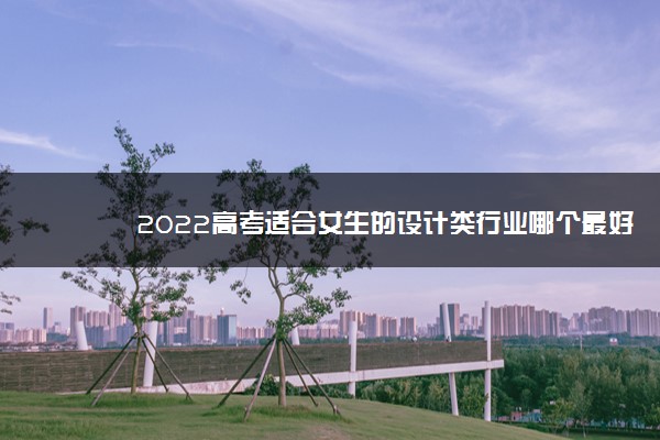 2022年最新2022高考适合女生的设计类行业哪个最好 2022年最新2022高考适合女生的设计类行业哪个最好