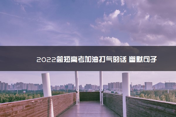 2022年最新2022简短高考加油打气的话 幽默句子 2022年最新2022简短高考加油打气的话 幽默句子