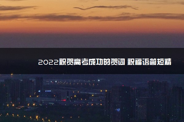 2022年最新2022祝贺高考成功的贺词 祝福语简短精选 2022年最新2022祝贺高考成功的贺词 祝福语简短精选