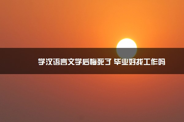 2022年最新学汉语言文学后悔死了 毕业好找工作吗 2022年最新学汉语言文学后悔死了 毕业好找工作吗