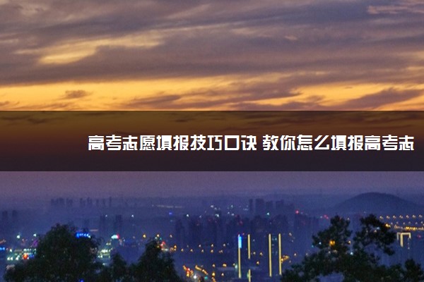2022年最新高考志愿填报技巧口诀 教你怎么填报高考志愿 2022年最新高考志愿填报技巧口诀 教你怎么填报高考志愿