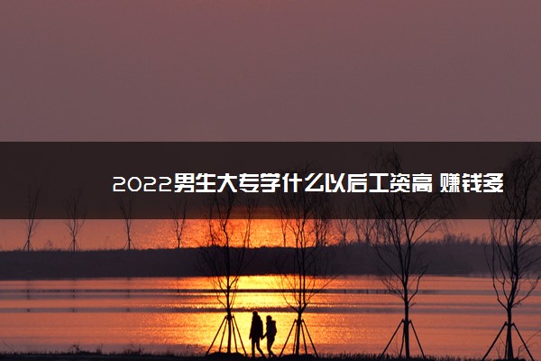2022年最新2022男生大专学什么以后工资高 赚钱多的专业 2022年最新2022男生大专学什么以后工资高 赚钱多的专业