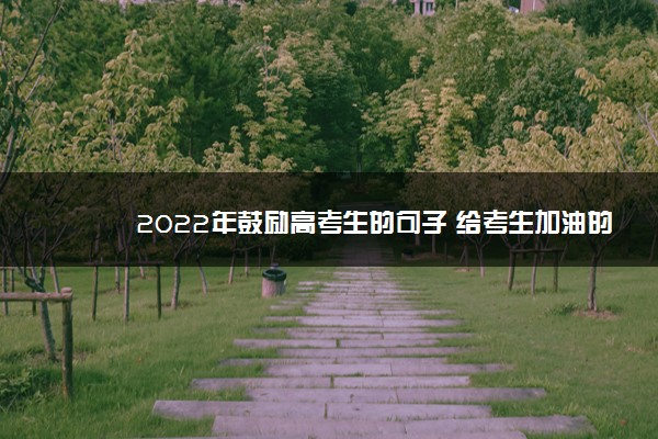 2022年最新2022年鼓励高考生的句子 给考生加油的简短句子 2022年最新2022年鼓励高考生的句子 给考生加油的简短句子