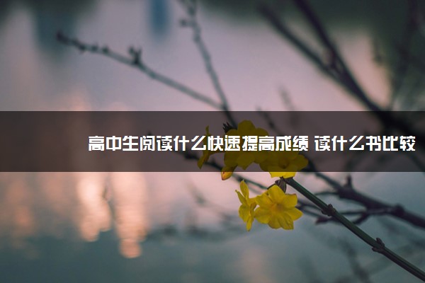 2022年最新高中生阅读什么快速提高成绩 读什么书比较好 2022年最新高中生阅读什么快速提高成绩 读什么书比较好