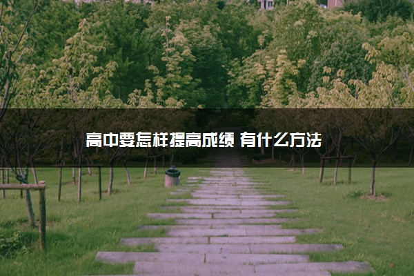 2022年最新高中要怎样提高成绩 有什么方法 2022年最新高中要怎样提高成绩 有什么方法