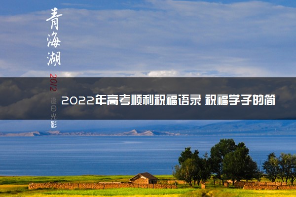 2022年最新2022年高考顺利祝福语录 祝福学子的简短句子 2022年最新2022年高考顺利祝福语录 祝福学子的简短句子