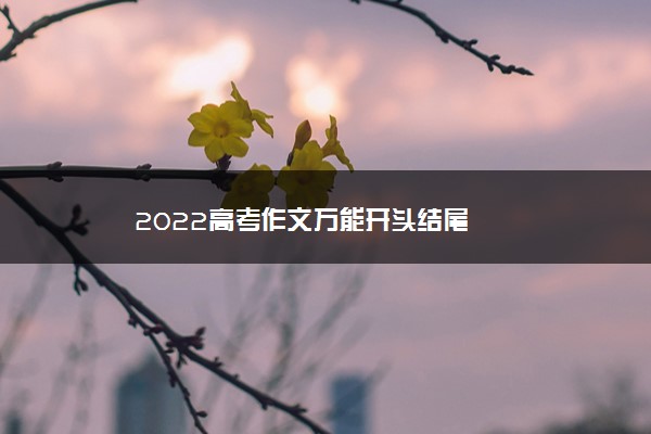 2022年最新2022高考作文万能开头结尾 2022年最新2022高考作文万能开头结尾