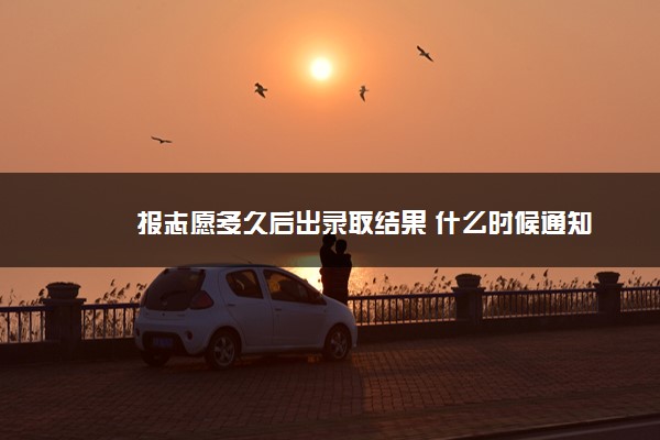 2022年最新报志愿多久后出录取结果 什么时候通知 2022年最新报志愿多久后出录取结果 什么时候通知
