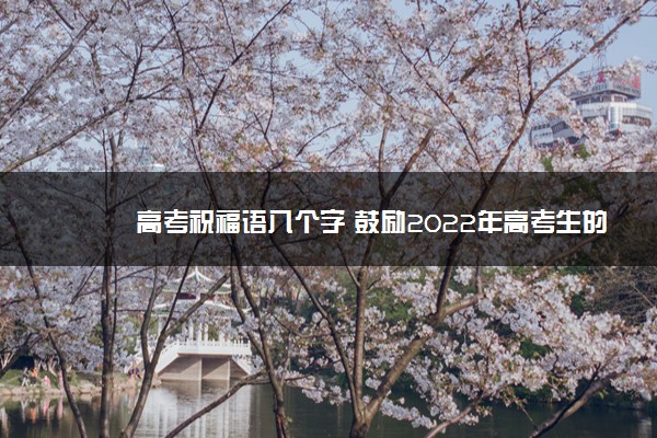 2022年最新高考祝福语八个字 鼓励2022年高考生的话 2022年最新高考祝福语八个字 鼓励2022年高考生的话