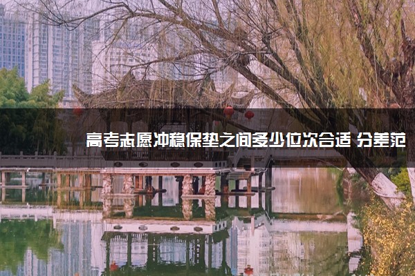 2022年最新高考志愿冲稳保垫之间多少位次合适 分差范围是多少 2022年最新高考志愿冲稳保垫之间多少位次合适 分差范围是多少