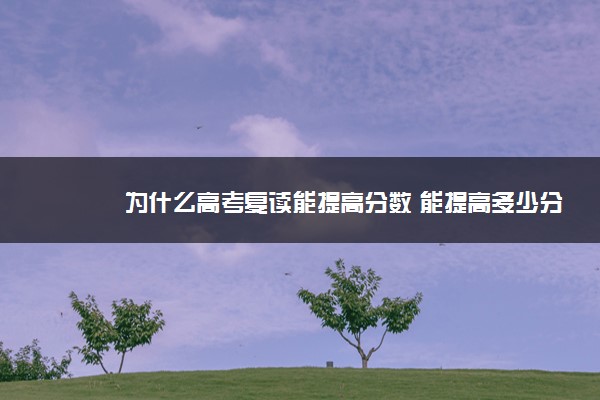 2022年最新为什么高考复读能提高分数 能提高多少分 2022年最新为什么高考复读能提高分数 能提高多少分