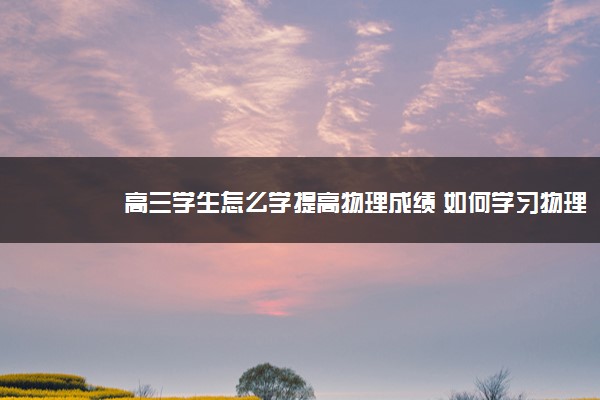2022年最新高三学生怎么学提高物理成绩 如何学习物理 2022年最新高三学生怎么学提高物理成绩 如何学习物理