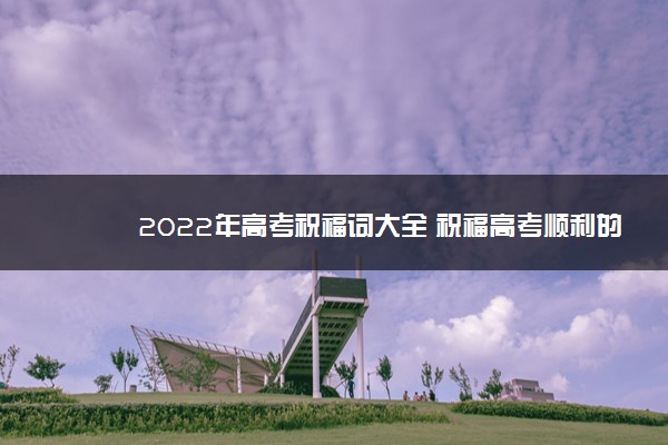 2022年最新2022年高考祝福词大全 祝福高考顺利的话 2022年最新2022年高考祝福词大全 祝福高考顺利的话