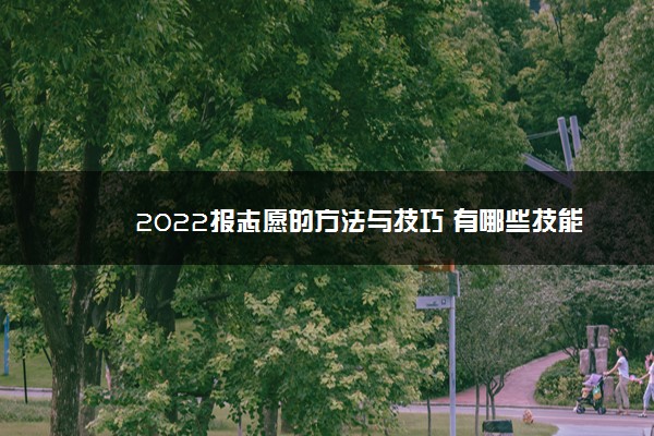 2022年最新2022报志愿的方法与技巧 有哪些技能 2022年最新2022报志愿的方法与技巧 有哪些技能