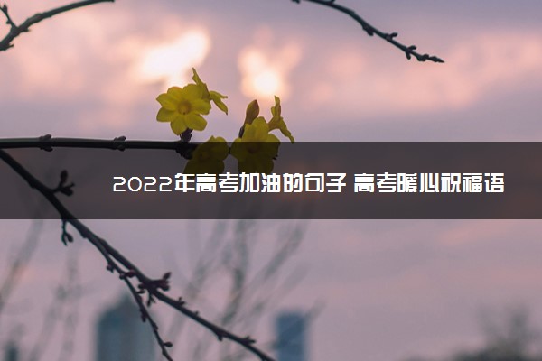 2022年最新2022年高考加油的句子 高考暖心祝福语汇总 2022年最新2022年高考加油的句子 高考暖心祝福语汇总