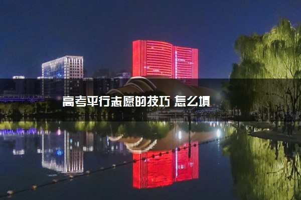 2022年最新高考平行志愿的技巧 怎么填 2022年最新高考平行志愿的技巧 怎么填