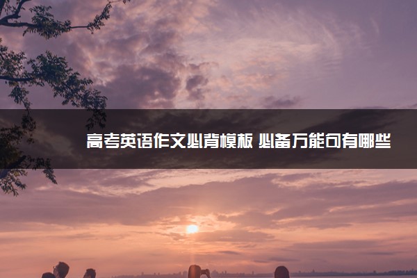 2022年最新高考英语作文必背模板 必备万能句有哪些 2022年最新高考英语作文必背模板 必备万能句有哪些
