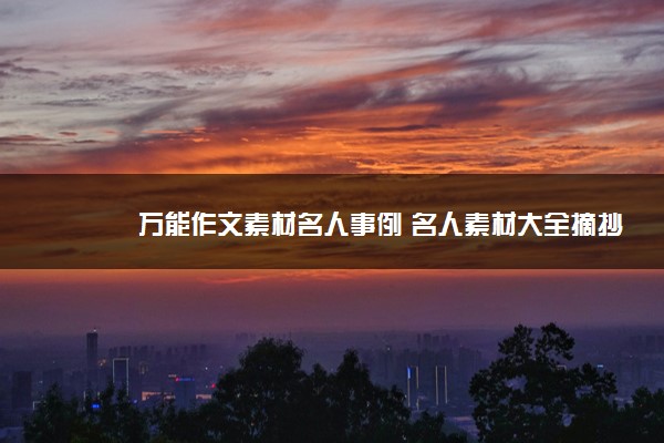 2022年最新万能作文素材名人事例 名人素材大全摘抄 2022年最新万能作文素材名人事例 名人素材大全摘抄