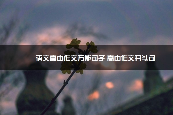2022年最新语文高中作文万能句子 高中作文开头句 2022年最新语文高中作文万能句子 高中作文开头句