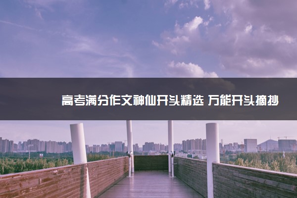 2022年最新高考满分作文神仙开头精选 万能开头摘抄 2022年最新高考满分作文神仙开头精选 万能开头摘抄