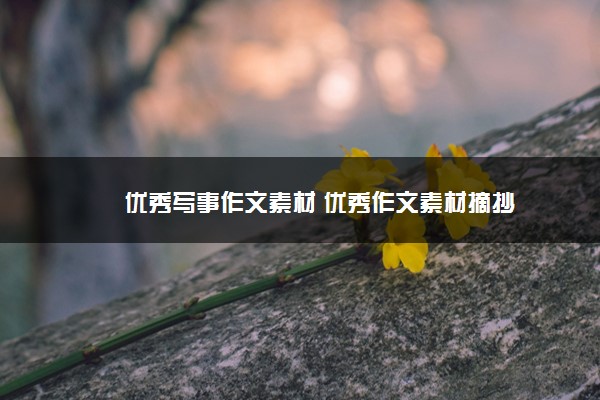 2022年最新优秀写事作文素材 优秀作文素材摘抄 2022年最新优秀写事作文素材 优秀作文素材摘抄