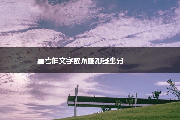 2022年最新高考作文字数不够扣多少分 2022年最新高考作文字数不够扣多少分