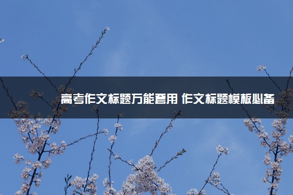 2022年最新高考作文标题万能套用 作文标题模板必备 2022年最新高考作文标题万能套用 作文标题模板必备