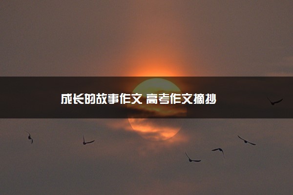 2022年最新成长的故事作文 高考作文摘抄 2022年最新成长的故事作文 高考作文摘抄