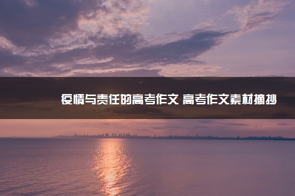 2022年最新疫情与责任的高考作文 高考作文素材摘抄 2022年最新疫情与责任的高考作文 高考作文素材摘抄