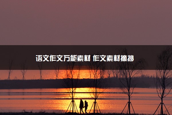 2022年最新语文作文万能素材 作文素材摘抄 2022年最新语文作文万能素材 作文素材摘抄