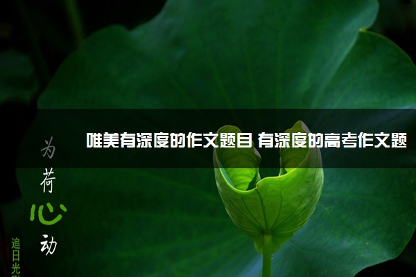 2022年最新唯美有深度的作文题目 有深度的高考作文题目 2022年最新唯美有深度的作文题目 有深度的高考作文题目