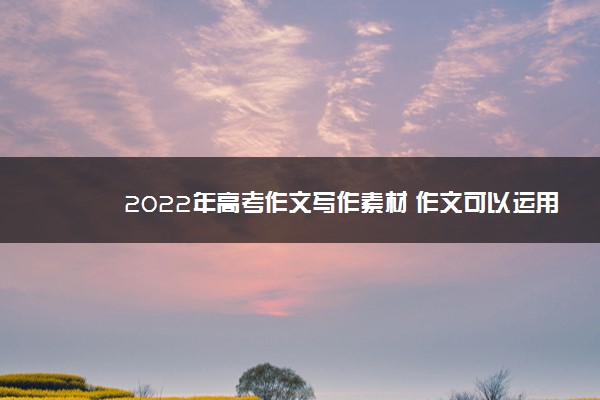 2022年最新2022年高考作文写作素材 作文可以运用的材料积累 2022年最新2022年高考作文写作素材 作文可以运用的材料积累