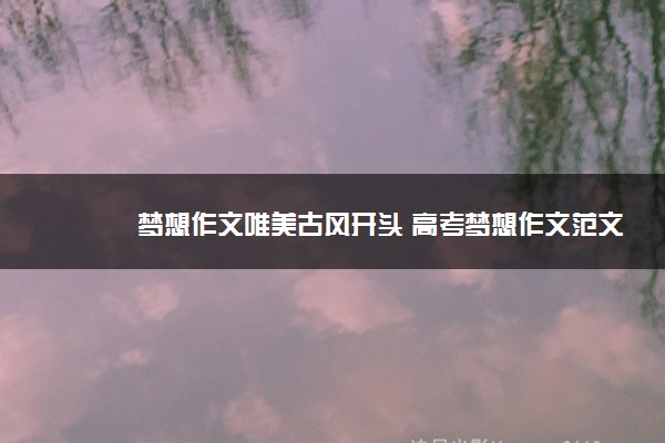 2022年最新梦想作文唯美古风开头 高考梦想作文范文 2022年最新梦想作文唯美古风开头 高考梦想作文范文
