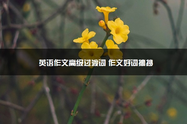 2022年最新英语作文高级过渡词 作文好词摘抄 2022年最新英语作文高级过渡词 作文好词摘抄
